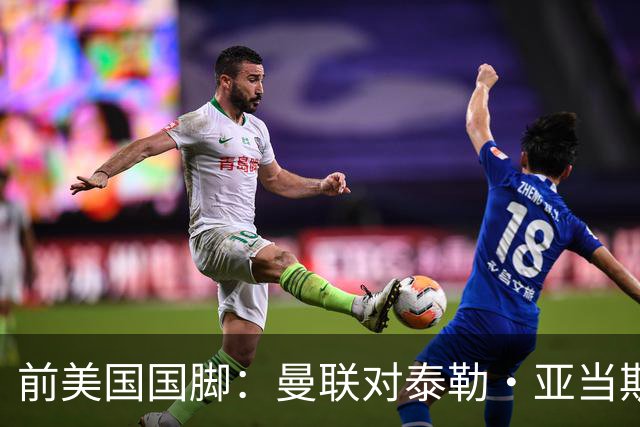 前美国国脚：曼联对泰勒·亚当斯感兴趣我不意外，希望他能去红魔
